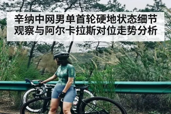 辛纳中网男单首轮硬地状态细节观察与阿尔卡拉斯对位走势分析