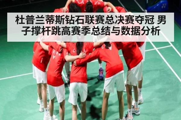 杜普兰蒂斯钻石联赛总决赛夺冠 男子撑杆跳高赛季总结与数据分析